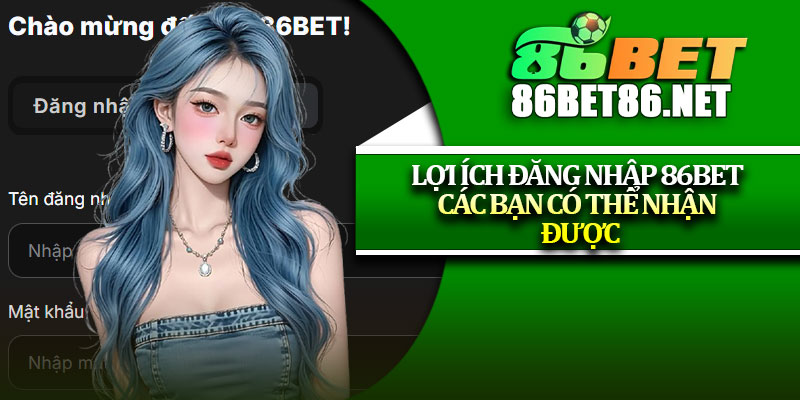 Lợi ích đăng nhập 86Bet các bạn có thể nhận được