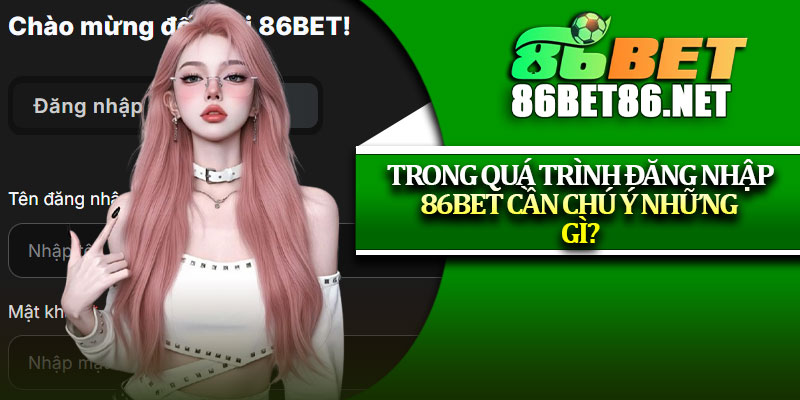 Trong quá trình đăng nhập 86Bet cần chú ý những gì?